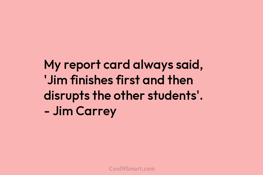 My report card always said, ‘Jim finishes first and then disrupts the other students’. –...