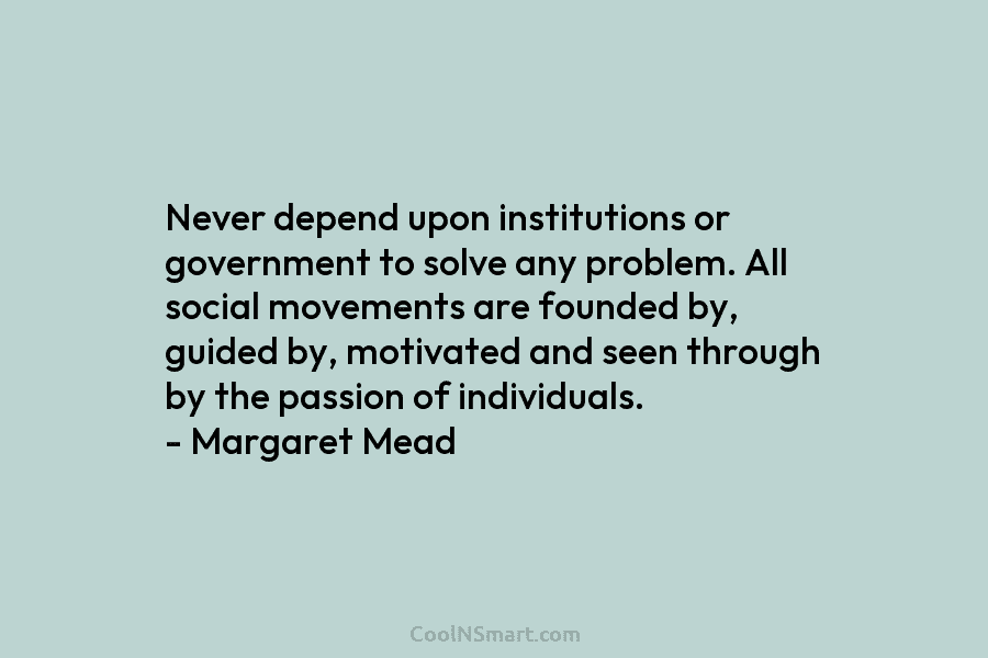 Never depend upon institutions or government to solve any problem. All social movements are founded...