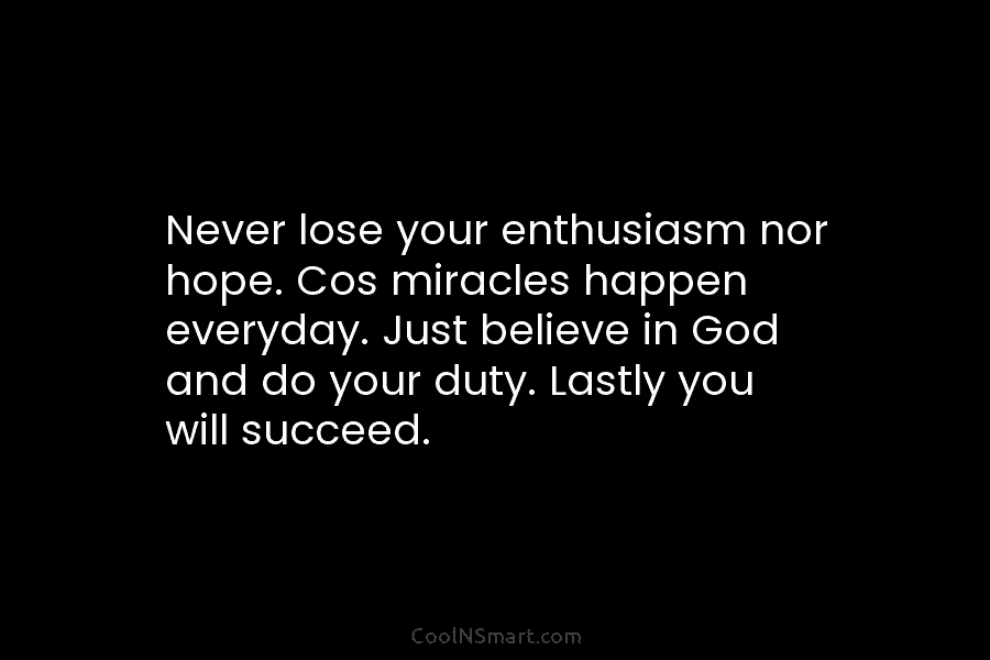Never lose your enthusiasm nor hope. Cos miracles happen everyday. Just believe in God and...
