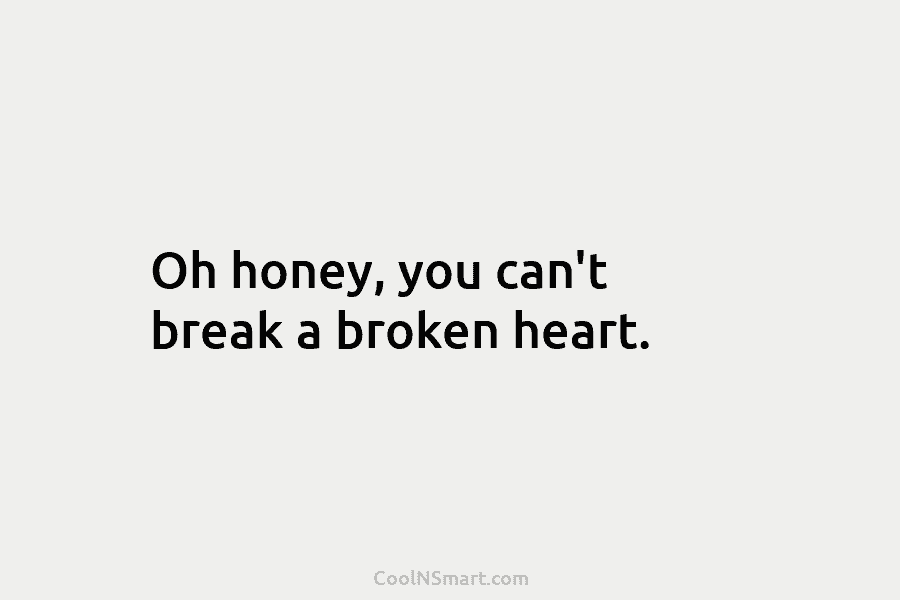 Oh honey, you can’t break a broken heart.