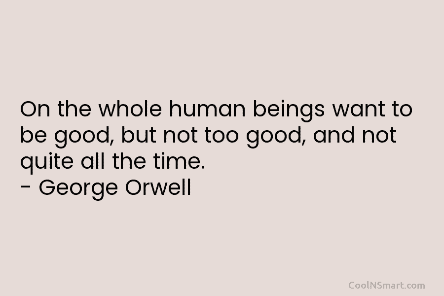 On the whole human beings want to be good, but not too good, and not...