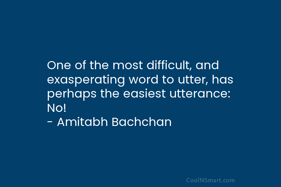 One of the most difficult, and exasperating word to utter, has perhaps the easiest utterance: No! – Amitabh Bachchan
