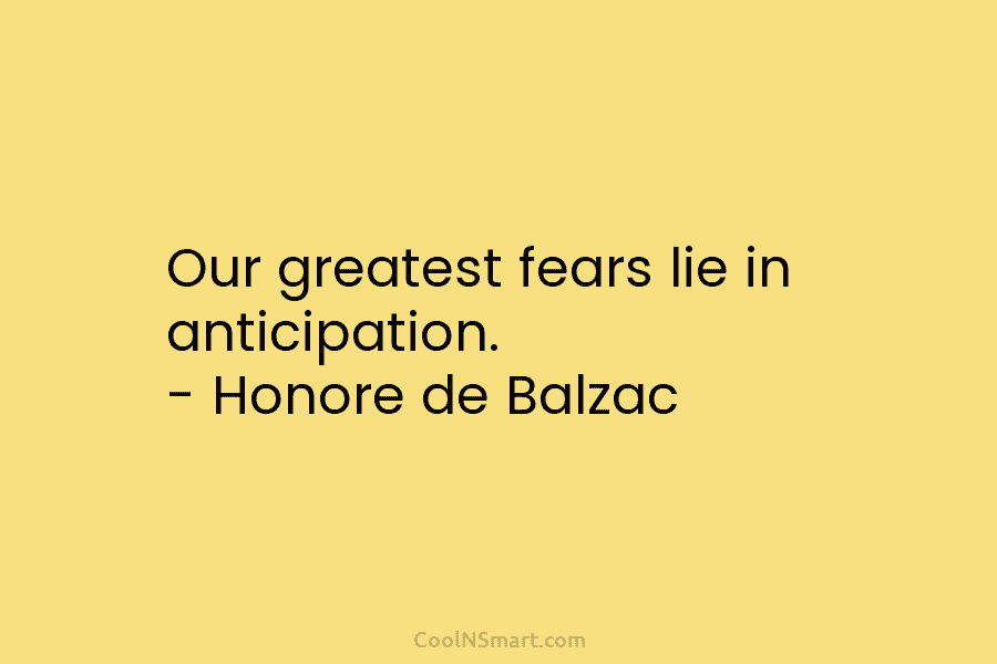 Our greatest fears lie in anticipation. – Honore de Balzac
