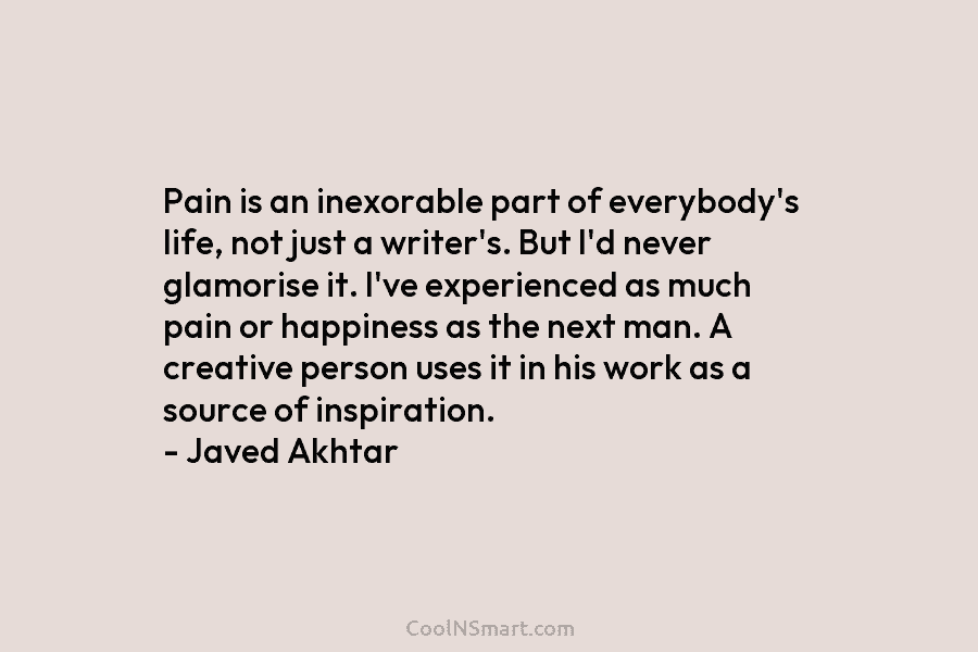 Pain is an inexorable part of everybody’s life, not just a writer’s. But I’d never glamorise it. I’ve experienced as...