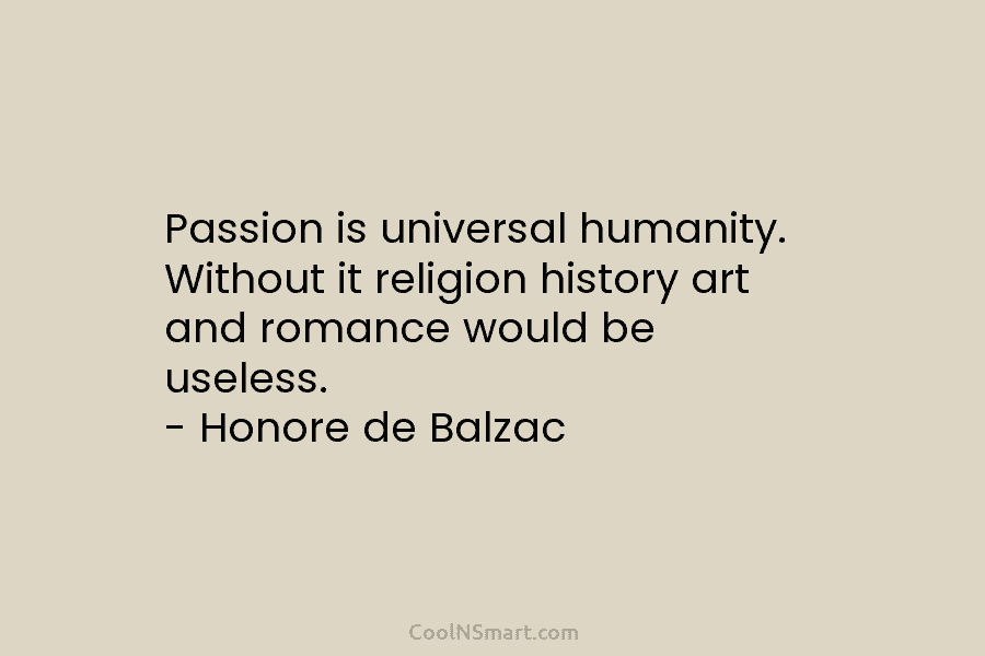 Passion is universal humanity. Without it religion history art and romance would be useless. –...