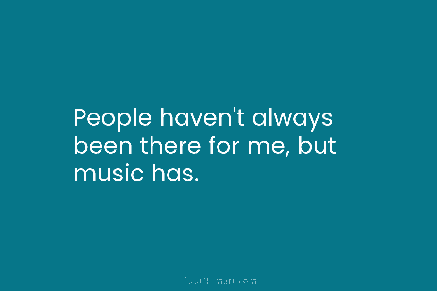 People haven’t always been there for me, but music has.