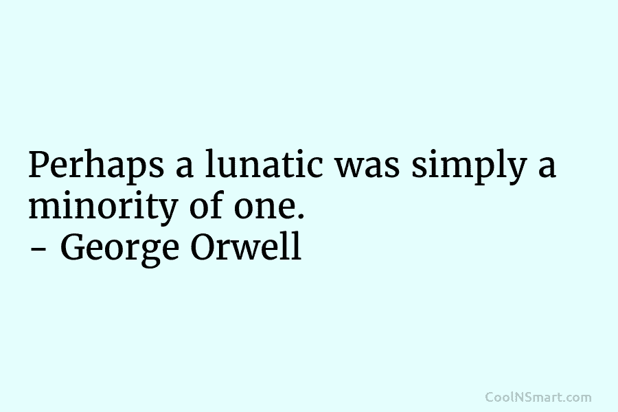 Perhaps a lunatic was simply a minority of one. – George Orwell