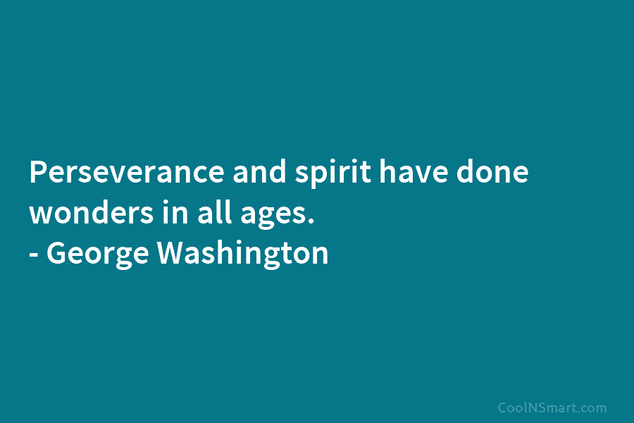 Perseverance and spirit have done wonders in all ages. – George Washington