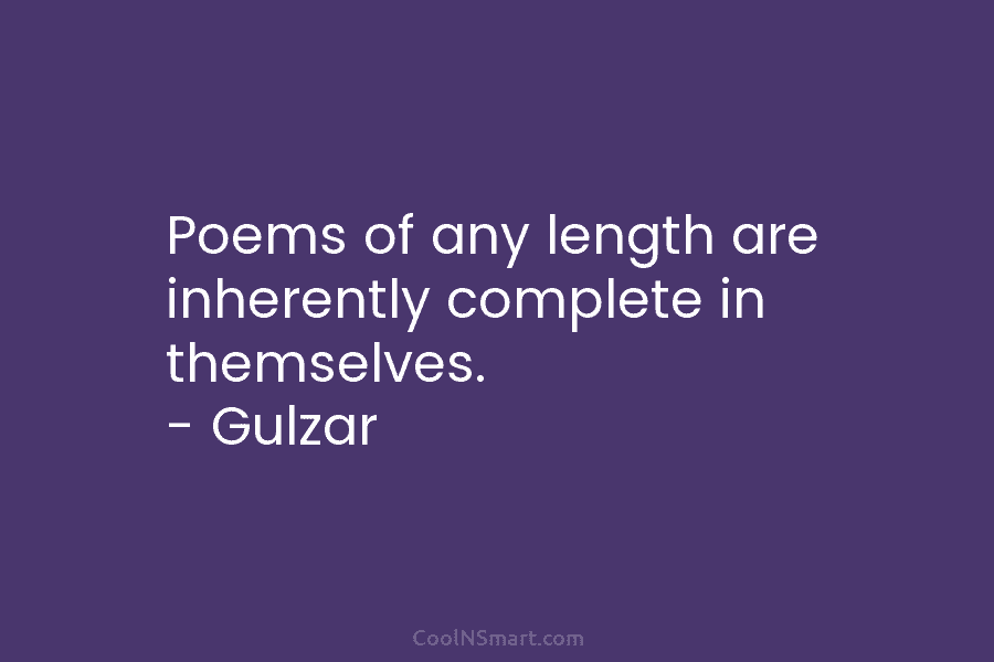 Poems of any length are inherently complete in themselves. – Gulzar