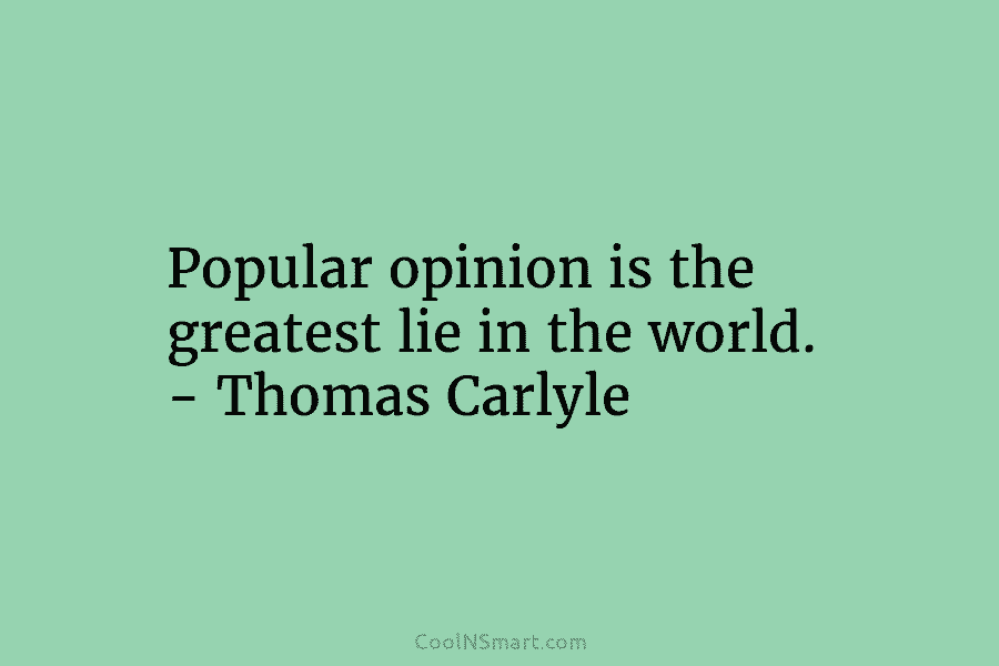 Popular opinion is the greatest lie in the world. – Thomas Carlyle