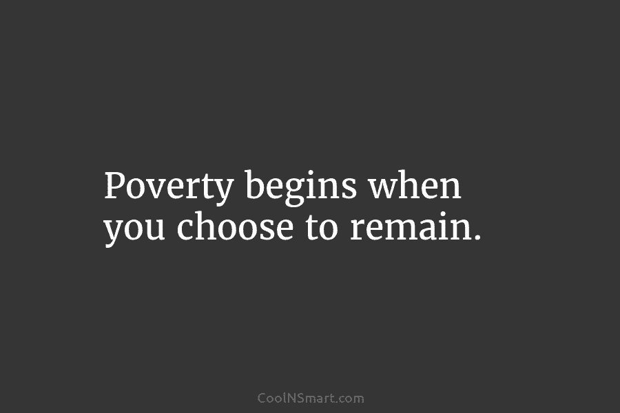 Poverty begins when you choose to remain.