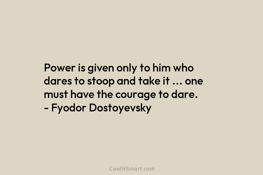 Power is given only to him who dares to stoop and take it … one must have the courage to...