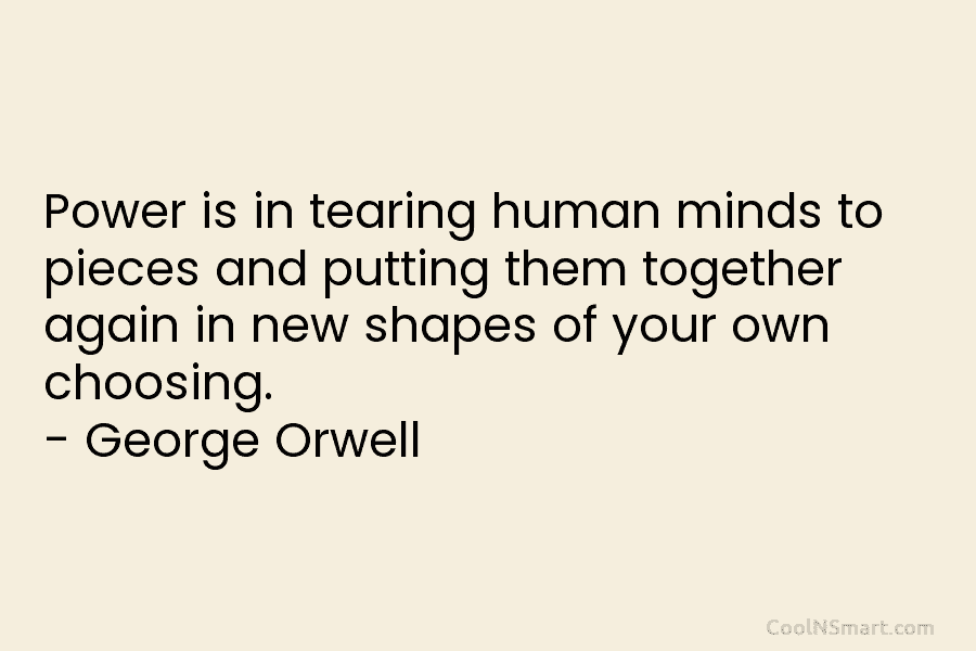 Power is in tearing human minds to pieces and putting them together again in new shapes of your own choosing....