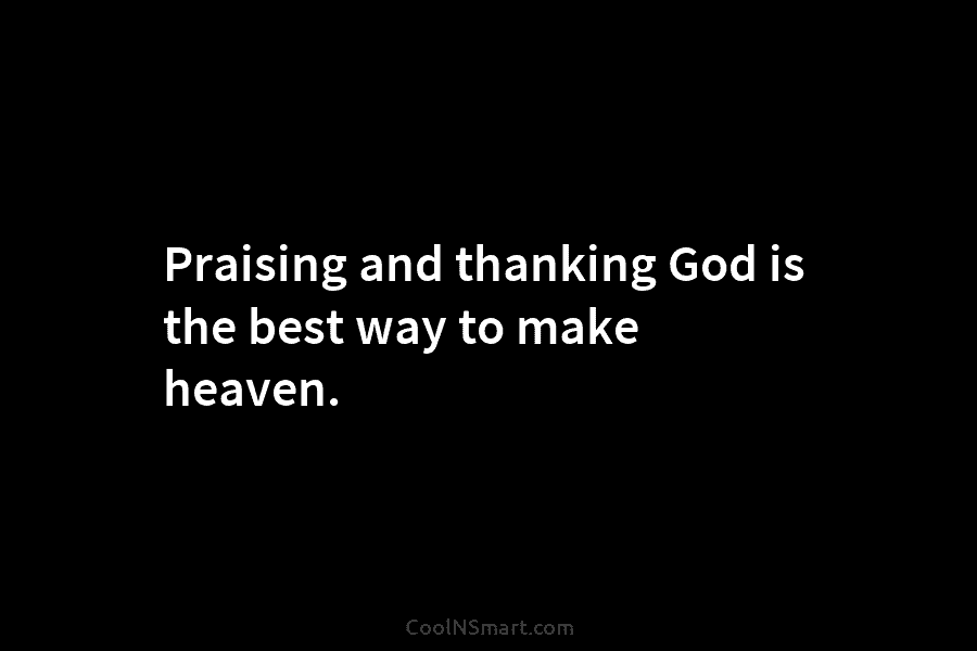 Praising and thanking God is the best way to make heaven.