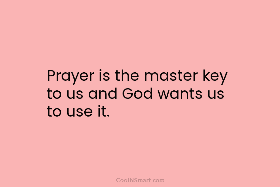 Prayer is the master key to us and God wants us to use it.