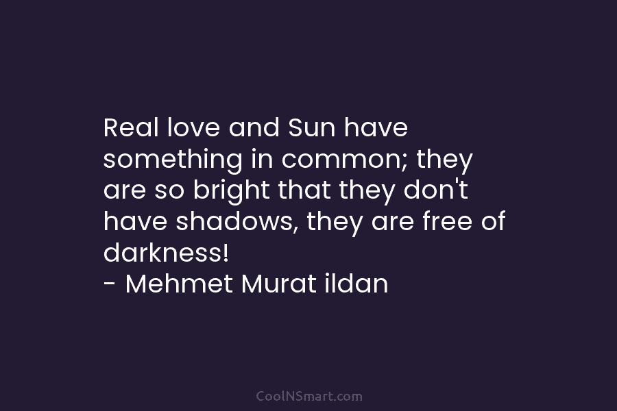 Real love and Sun have something in common; they are so bright that they don’t have shadows, they are free...