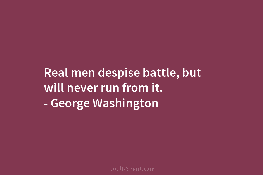 Real men despise battle, but will never run from it. – George Washington