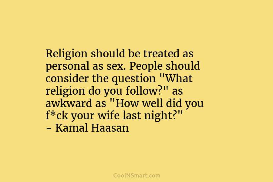 Religion should be treated as personal as sex. People should consider the question “What religion do you follow?” as awkward...