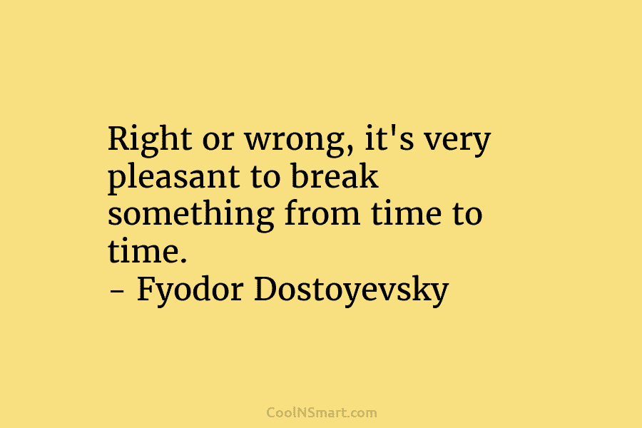 Right or wrong, it’s very pleasant to break something from time to time. – Fyodor...