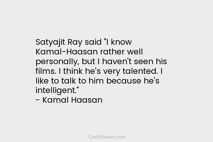 Satyajit Ray said “I know Kamal-Haasan rather well personally, but I haven’t seen his films. I think he’s very talented....