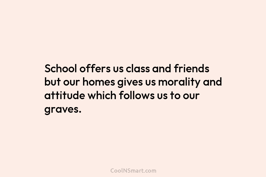 School offers us class and friends but our homes gives us morality and attitude which...