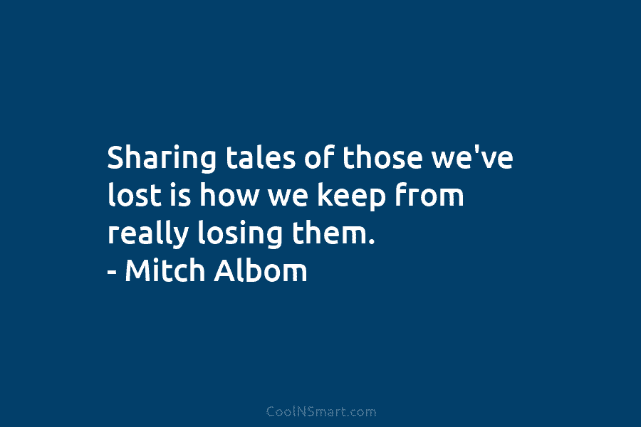 Sharing tales of those we’ve lost is how we keep from really losing them. –...
