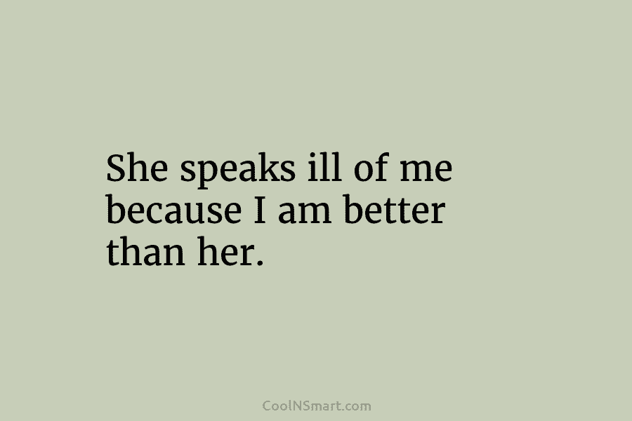 She speaks ill of me because I am better than her.