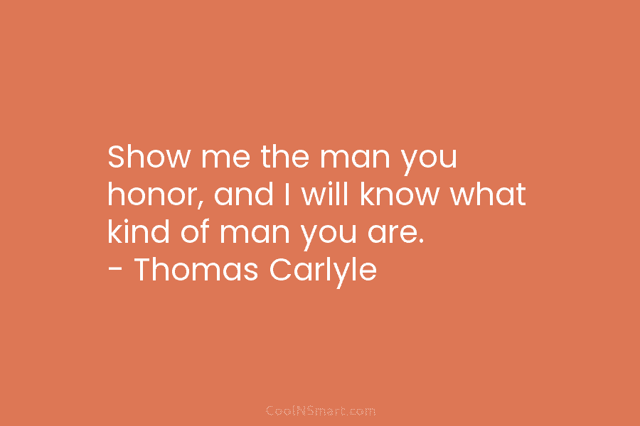 Show me the man you honor, and I will know what kind of man you are. – Thomas Carlyle