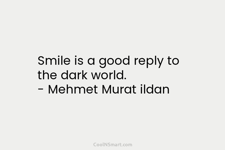 Smile is a good reply to the dark world. – Mehmet Murat ildan