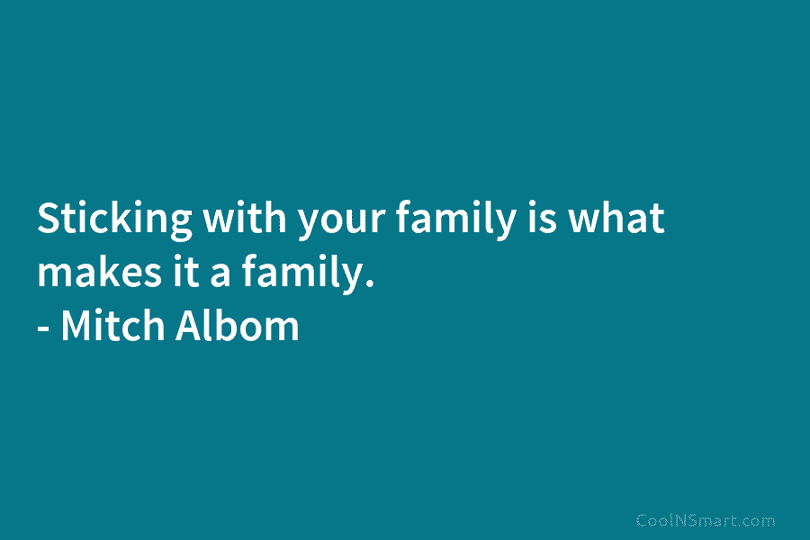 Sticking with your family is what makes it a family. – Mitch Albom