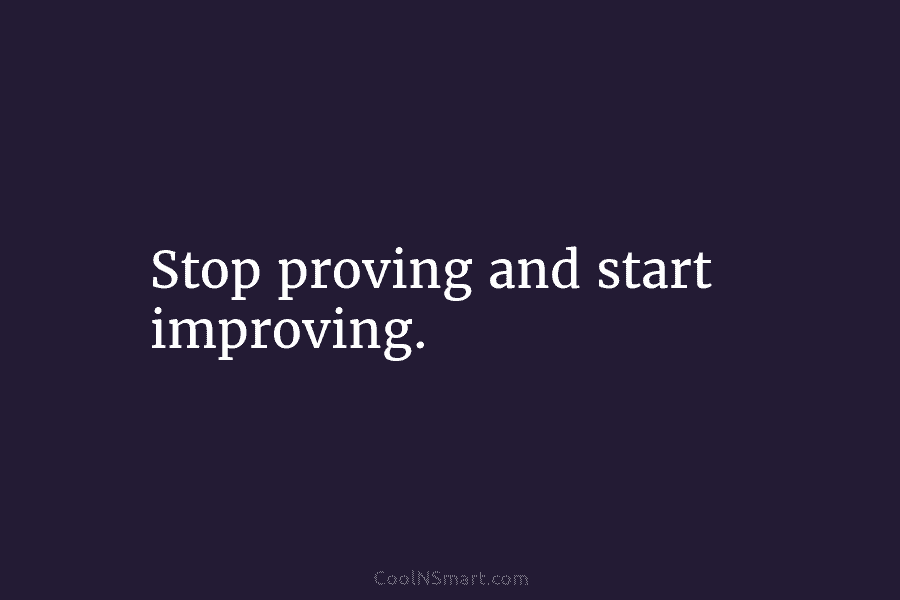 Stop proving and start improving.