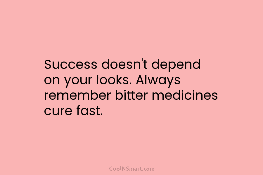 Success doesn’t depend on your looks. Always remember bitter medicines cure fast.