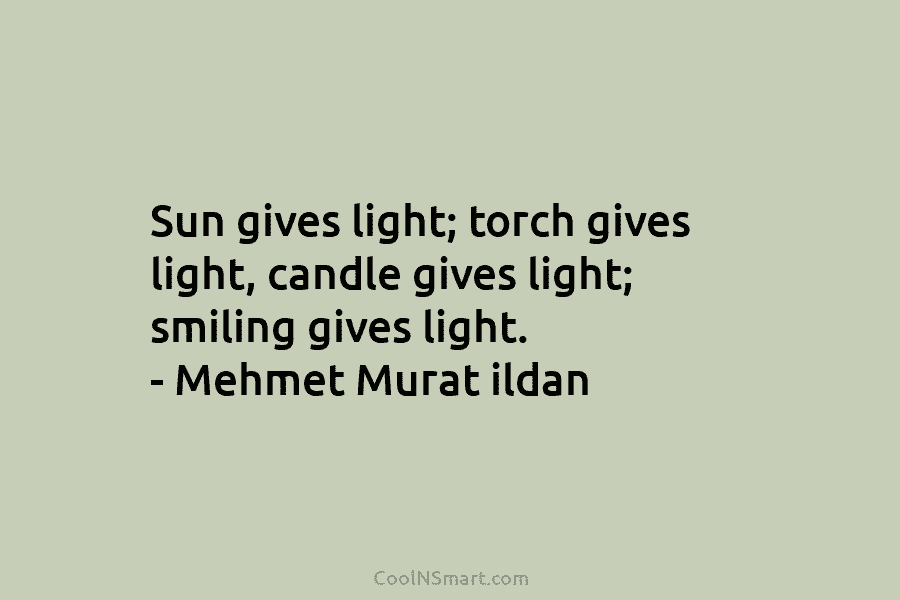 Sun gives light; torch gives light, candle gives light; smiling gives light. – Mehmet Murat ildan