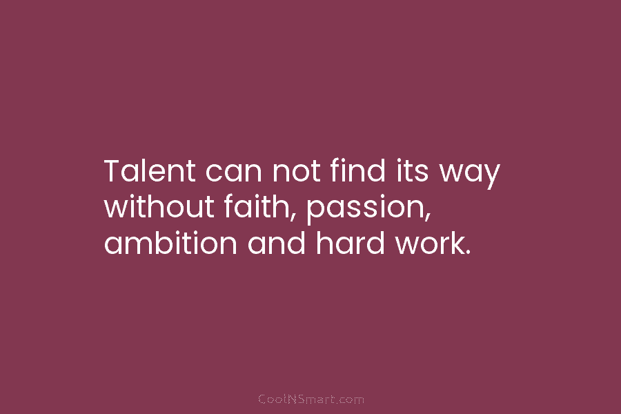 Talent can not find its way without faith, passion, ambition and hard work.