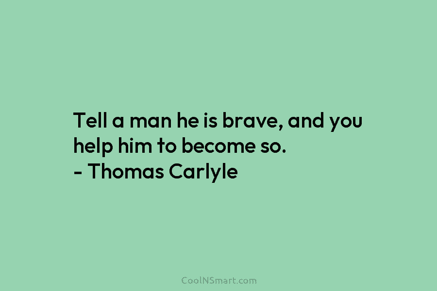 Tell a man he is brave, and you help him to become so. – Thomas Carlyle