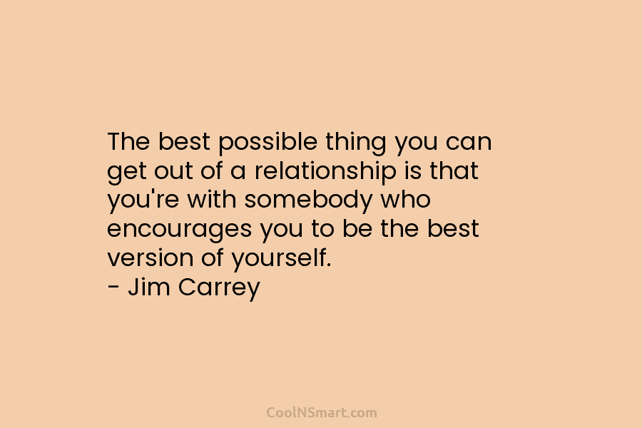The best possible thing you can get out of a relationship is that you’re with somebody who encourages you to...
