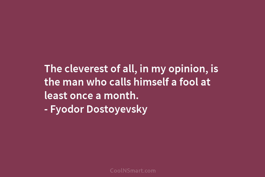 The cleverest of all, in my opinion, is the man who calls himself a fool at least once a month....