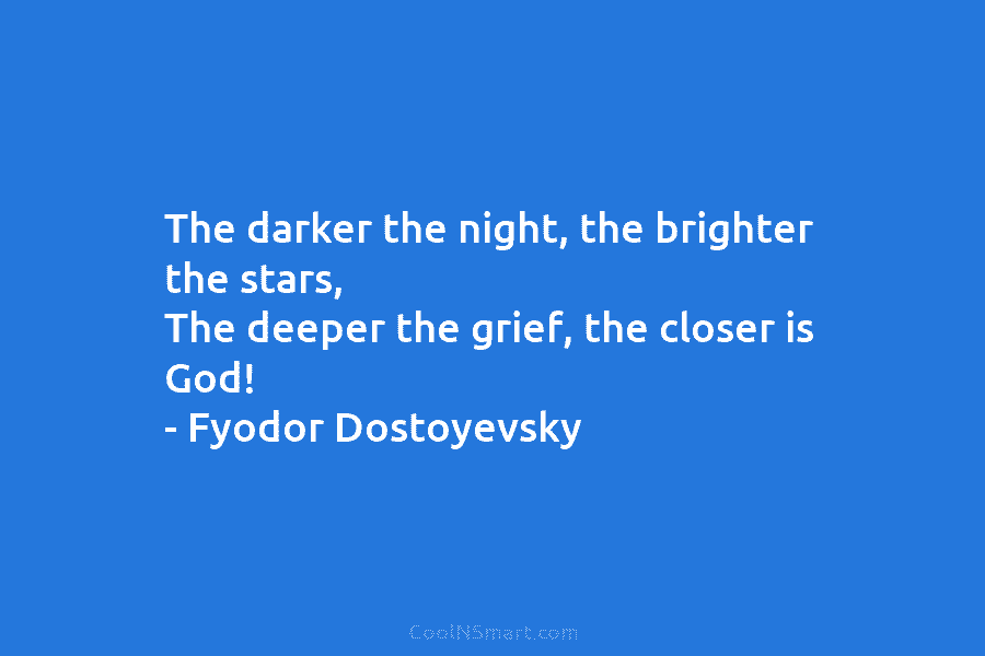The darker the night, the brighter the stars, The deeper the grief, the closer is God! – Fyodor Dostoyevsky