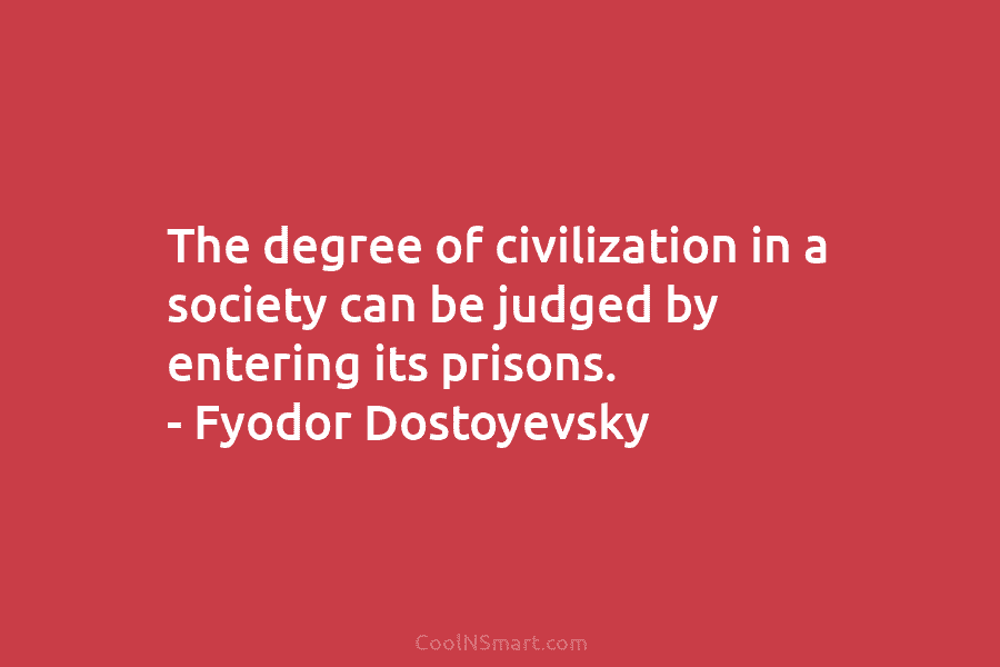 The degree of civilization in a society can be judged by entering its prisons. – Fyodor Dostoyevsky