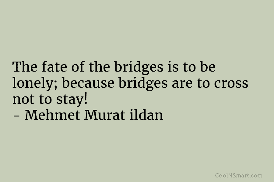 The fate of the bridges is to be lonely; because bridges are to cross not to stay! – Mehmet Murat...