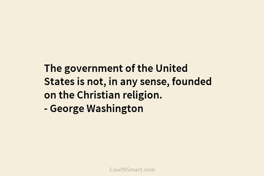 The government of the United States is not, in any sense, founded on the Christian religion. – George Washington