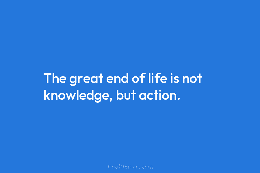 The great end of life is not knowledge, but action.