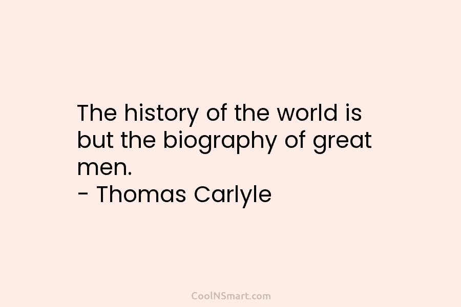 The history of the world is but the biography of great men. – Thomas Carlyle