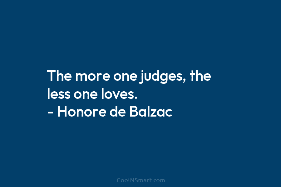 The more one judges, the less one loves. – Honore de Balzac