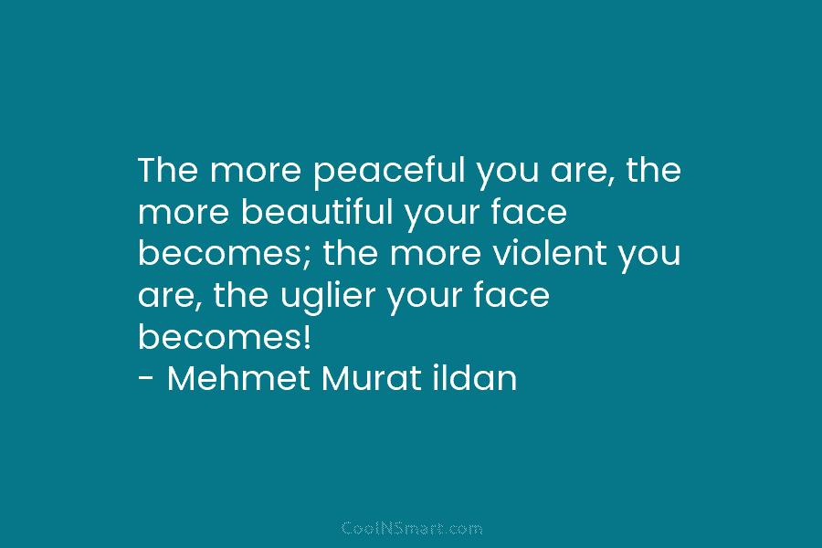 The more peaceful you are, the more beautiful your face becomes; the more violent you are, the uglier your face...