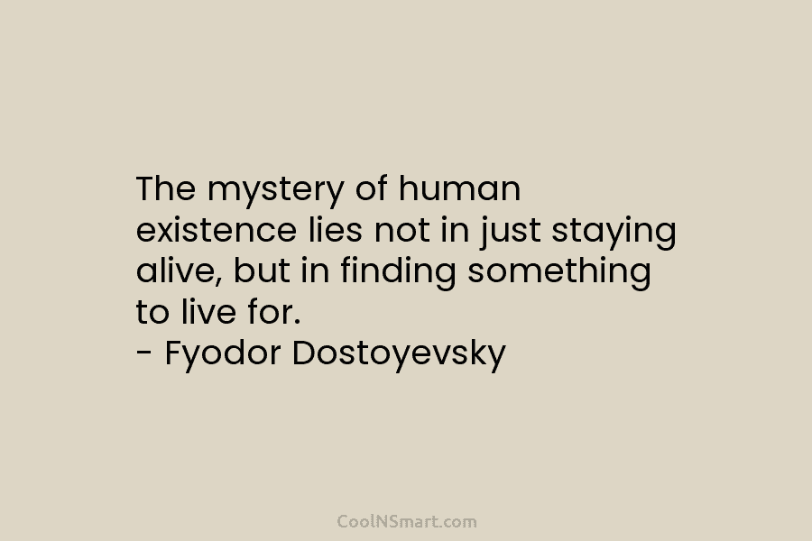 The mystery of human existence lies not in just staying alive, but in finding something...