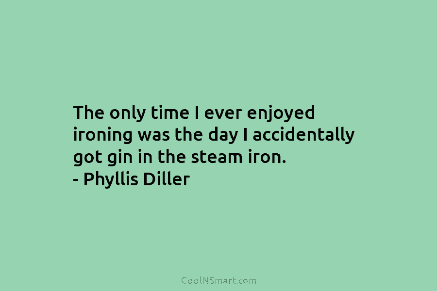 The only time I ever enjoyed ironing was the day I accidentally got gin in the steam iron. – Phyllis...