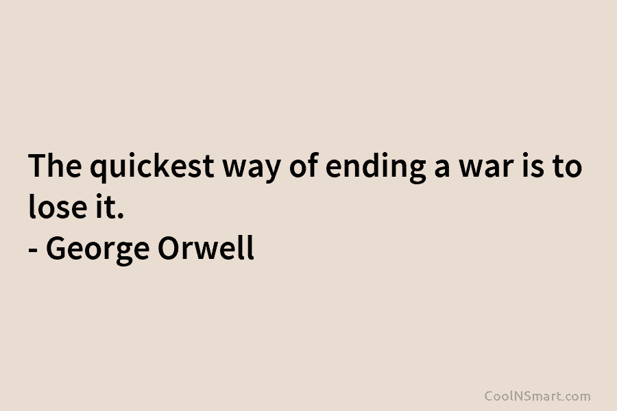 The quickest way of ending a war is to lose it. – George Orwell