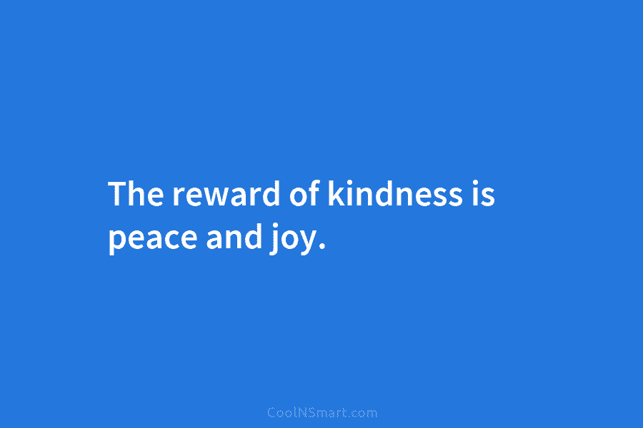 The reward of kindness is peace and joy.