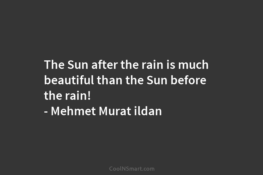 The Sun after the rain is much beautiful than the Sun before the rain! – Mehmet Murat ildan